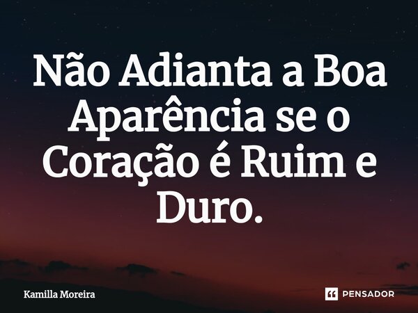 Não Adianta a Boa Aparência se o Coração é Ruim e Duro⁠.... Frase de Kamilla Moreira.