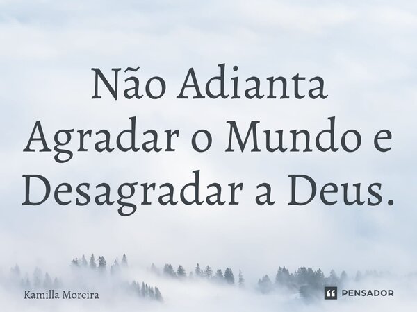 ⁠Não Adianta Agradar o Mundo e Desagradar a Deus.... Frase de Kamilla Moreira.
