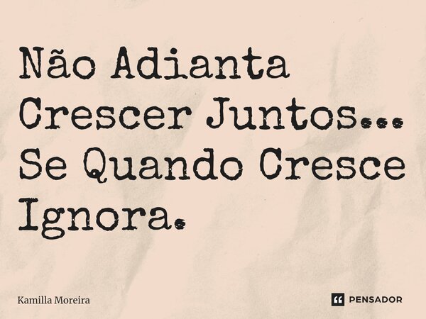 ⁠Não Adianta Crescer Juntos... Se Quando Cresce Ignora.... Frase de Kamilla Moreira.