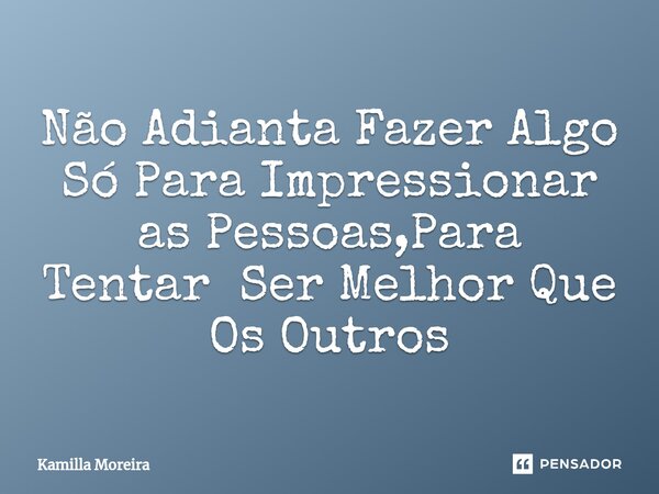 ⁠Não Adianta Fazer Algo Só Para Impressionar as Pessoas,Para Tentar Ser Melhor Que Os Outros... Frase de Kamilla Moreira.