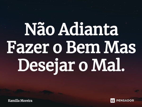 ⁠Não Adianta Fazer o Bem Mas Desejar o Mal.... Frase de Kamilla Moreira.