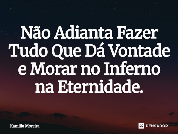 ⁠Não Adianta Fazer Tudo Que Dá Vontade e Morar no Inferno na Eternidade.... Frase de Kamilla Moreira.