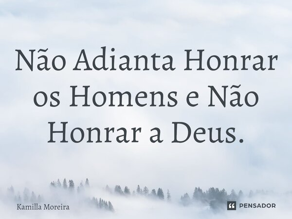 ⁠Não Adianta Honrar os Homens e Não Honrar a Deus.... Frase de Kamilla Moreira.