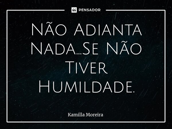 ⁠Não Adianta Nada...Se Não Tiver Humildade.... Frase de Kamilla Moreira.