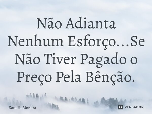 ⁠Não Adianta Nenhum Esforço...Se Não Tiver Pagado o Preço Pela Bênção.... Frase de Kamilla Moreira.