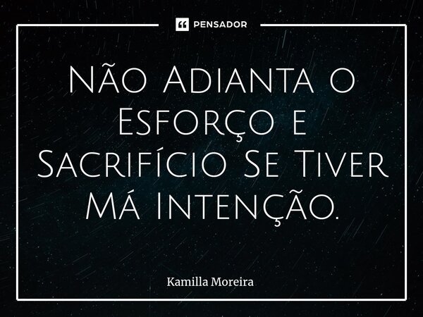 ⁠Não Adianta o Esforço e Sacrifício Se Tiver Má Intenção.... Frase de Kamilla Moreira.