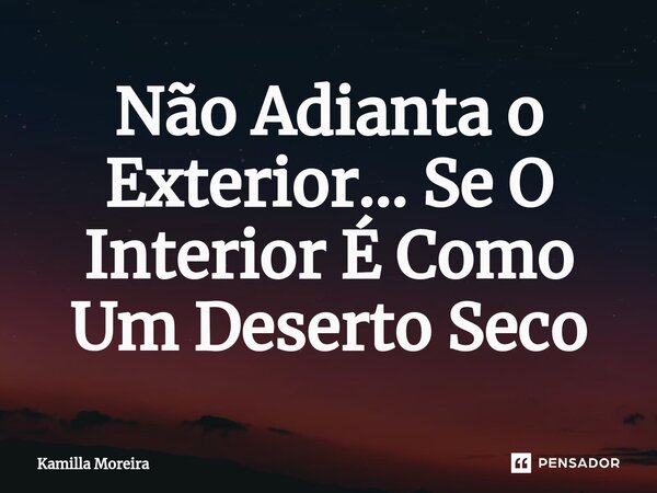 ⁠Não Adianta o Exterior... Se O Interior É Como Um Deserto Seco... Frase de Kamilla Moreira.