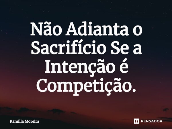 ⁠Não Adianta o Sacrifício Se a Intenção é Competição.... Frase de Kamilla Moreira.