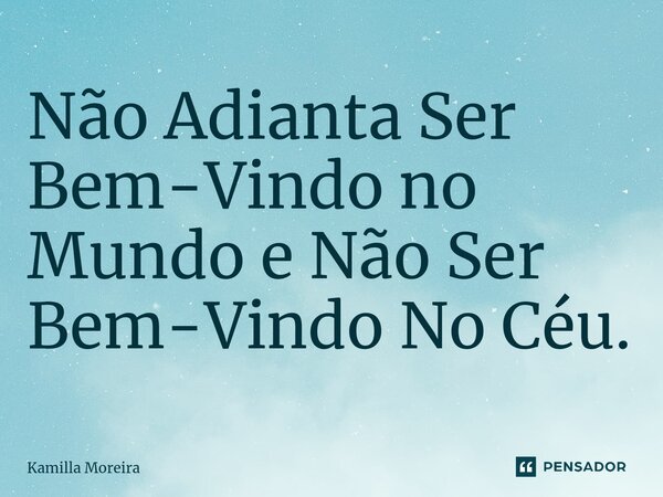 ⁠Não Adianta Ser Bem-Vindo no Mundo e Não Ser Bem-Vindo No Céu.... Frase de Kamilla Moreira.