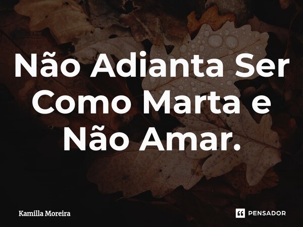 ⁠Não Adianta Ser Como Marta e Não Amar.... Frase de Kamilla Moreira.