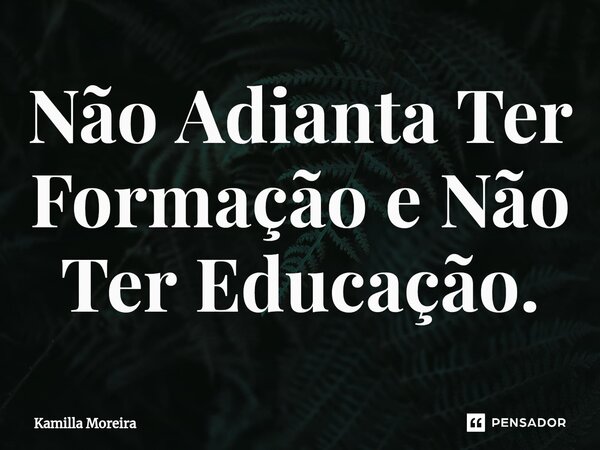 ⁠Não Adianta Ter Formação e Não Ter Educação.... Frase de Kamilla Moreira.