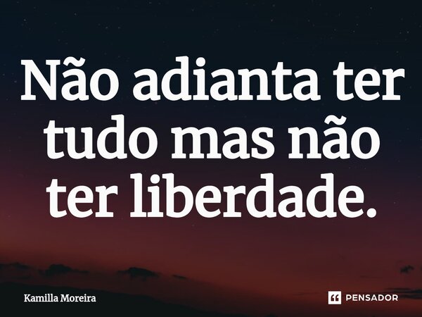 ⁠Não adianta ter tudo mas não ter liberdade.... Frase de Kamilla Moreira.