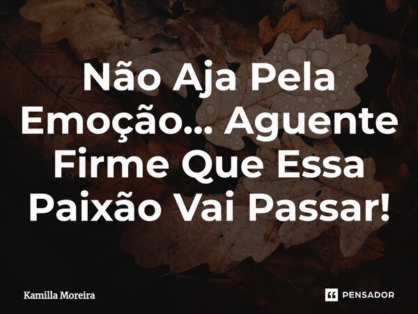 ⁠Não Aja Pela Emoção... Aguente Firme Que Essa Paixão Vai Passar!... Frase de Kamilla Moreira.