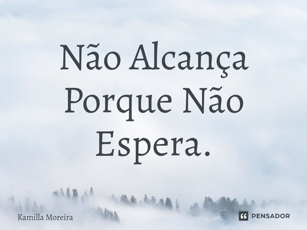 ⁠Não Alcança Porque Não Espera.... Frase de Kamilla Moreira.