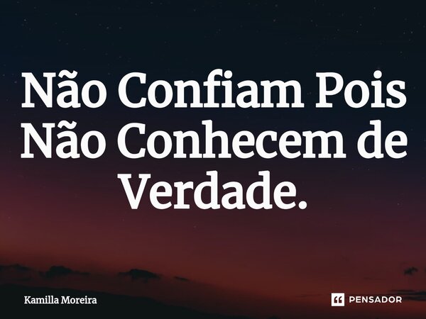 Não Confiam Pois Não Conhecem de Verdade.... Frase de Kamilla Moreira.