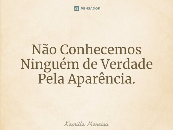 ⁠Não Conhecemos Ninguém de Verdade Pela Aparência.... Frase de Kamilla Moreira.