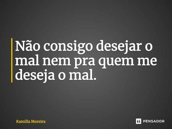 ⁠Não consigo desejar o mal nem pra quem me deseja o mal.... Frase de Kamilla Moreira.