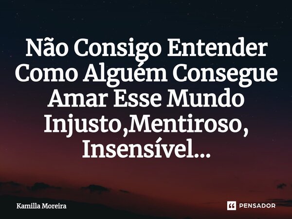 ⁠Não Consigo Entender Como Alguém Consegue Amar Esse Mundo Injusto,Mentiroso, Insensível...... Frase de Kamilla Moreira.