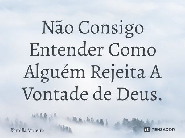 ⁠Não Consigo Entender Como Alguém Rejeita A Vontade de Deus.... Frase de Kamilla Moreira.