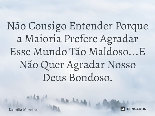⁠Não Consigo Entender Porque a Maioria Prefere Agradar Esse Mundo Tão Maldoso...E Não Quer Agradar Nosso Deus Bondoso.... Frase de Kamilla Moreira.