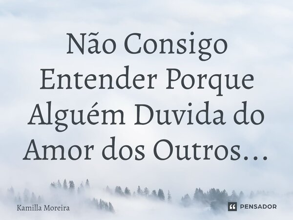 ⁠Não Consigo Entender Porque Alguém Duvida do Amor dos Outros...... Frase de Kamilla Moreira.