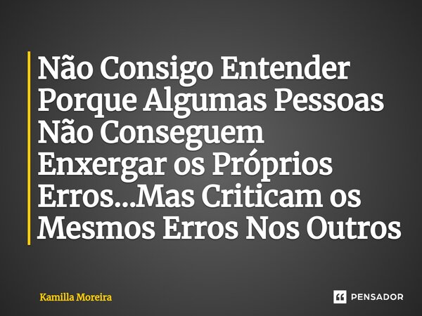 Não Consigo Entender Porque Algumas Pessoas Não Conseguem Enxergar os Próprios Erros...Mas Criticam os Mesmos Erros Nos Outros... Frase de Kamilla Moreira.