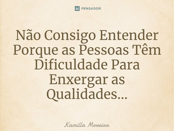 ⁠Não Consigo Entender Porque as Pessoas Têm Dificuldade Para Enxergar as Qualidades...... Frase de Kamilla Moreira.