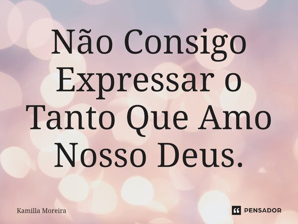 ⁠Não Consigo Expressar o Tanto Que Amo Nosso Deus.... Frase de Kamilla Moreira.