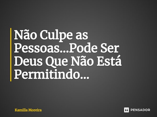 ⁠Não Culpe as Pessoas...Pode Ser Deus Que Não Está Permitindo...... Frase de Kamilla Moreira.