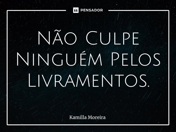 ⁠Não Culpe Ninguém Pelos Livramentos.... Frase de Kamilla Moreira.