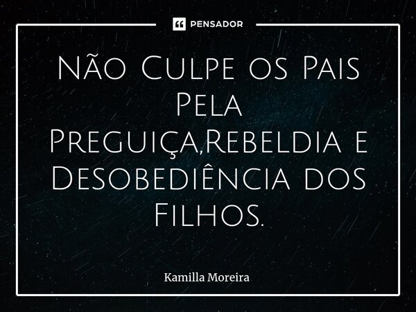 ⁠Não Culpe os Pais Pela Preguiça,Rebeldia e Desobediência dos Filhos.... Frase de Kamilla Moreira.