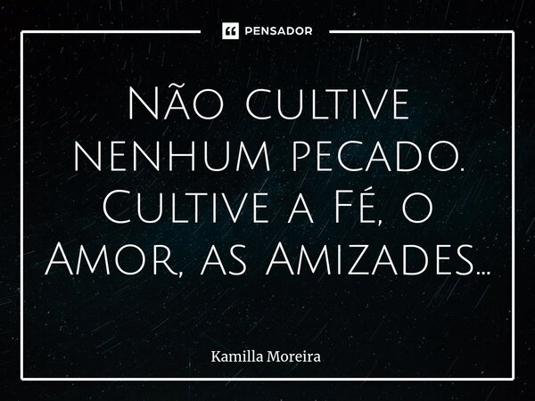 ⁠Não cultive nenhum pecado. Cultive a Fé, o Amor, as Amizades...... Frase de Kamilla Moreira.
