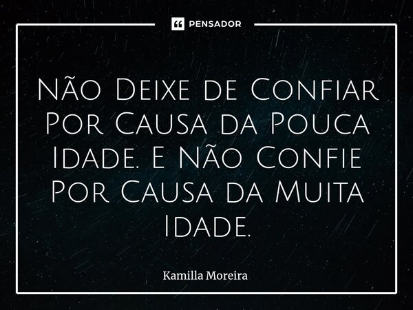 ⁠Não Deixe de Confiar Por Causa da Pouca Idade. E Não Confie Por Causa da Muita Idade.... Frase de Kamilla Moreira.