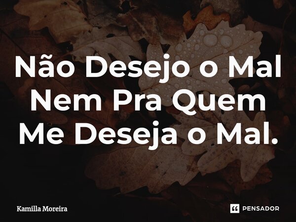 ⁠Não Desejo o Mal Nem Pra Quem Me Deseja o Mal.... Frase de Kamilla Moreira.