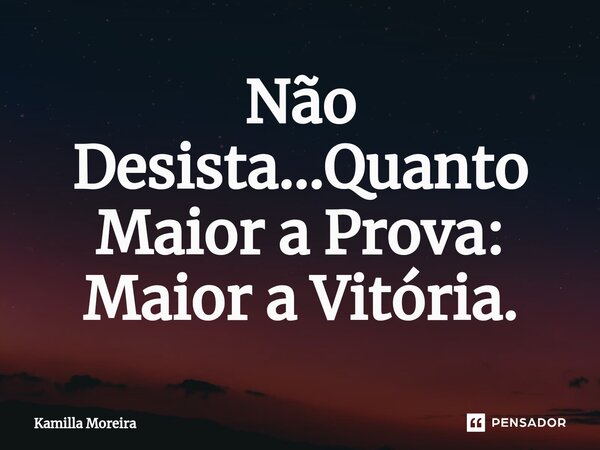 ⁠Não Desista...Quanto Maior a Prova: Maior a Vitória.... Frase de Kamilla Moreira.