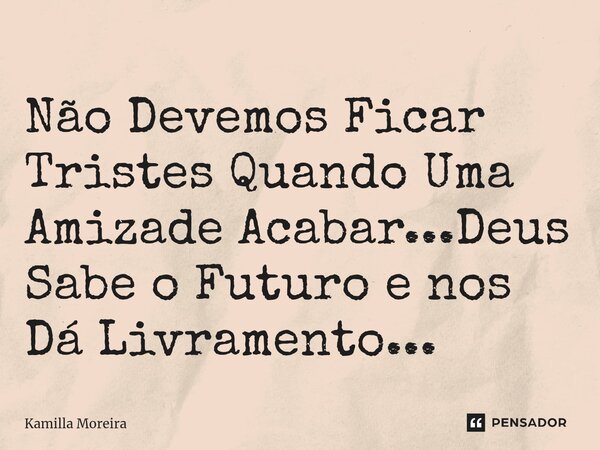 Não Devemos Ficar Tristes Quando Uma Amizade Acabar...Deus Sabe o Futuro e nos Dá Livramento...... Frase de Kamilla Moreira.
