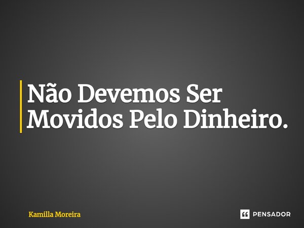 ⁠Não Devemos Ser Movidos Pelo Dinheiro.... Frase de Kamilla Moreira.