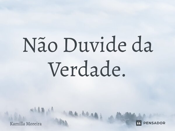 ⁠Não Duvide da Verdade.... Frase de Kamilla Moreira.