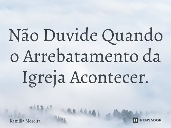 ⁠Não Duvide Quando o Arrebatamento da Igreja Acontecer.... Frase de Kamilla Moreira.