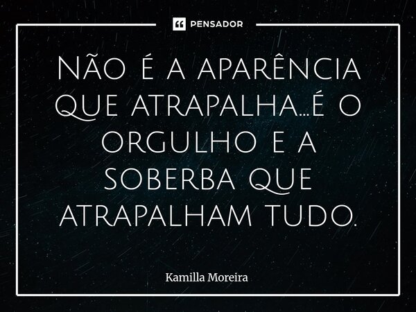⁠Não é a aparência que atrapalha...é o orgulho e a soberba que atrapalham tudo.... Frase de Kamilla Moreira.