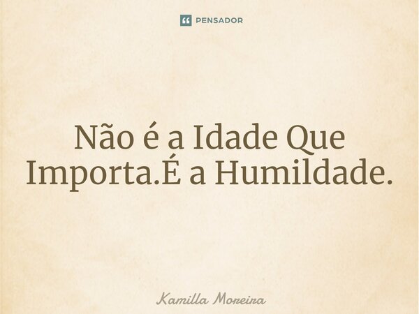 ⁠Não é a Idade Que Importa.É a Humildade.... Frase de Kamilla Moreira.