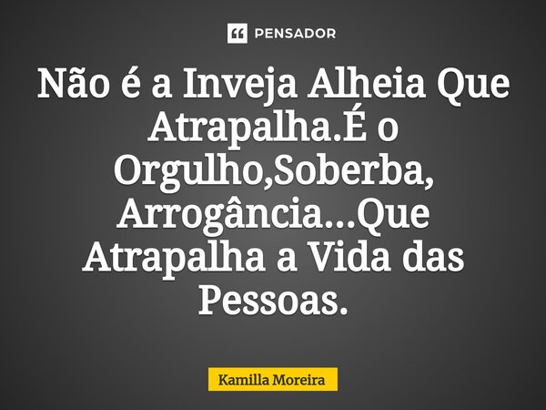 ⁠Não é a Inveja Alheia Que Atrapalha.É o Orgulho,Soberba, Arrogância...Que Atrapalha a Vida das Pessoas.... Frase de Kamilla Moreira.