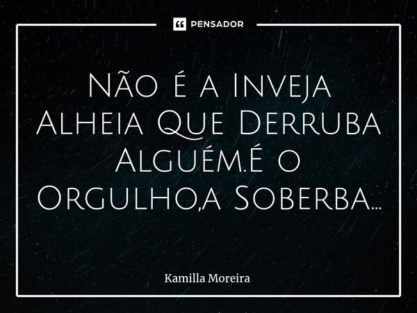 ⁠Não é a Inveja Alheia Que Derruba Alguém.É o Orgulho,a Soberba...... Frase de Kamilla Moreira.