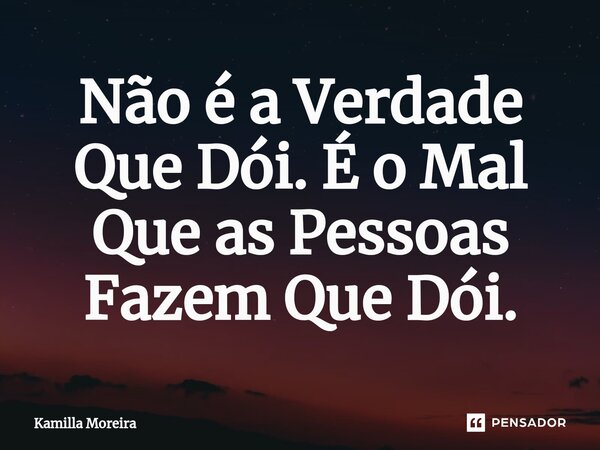 ⁠Não é a Verdade Que Dói. É o Mal Que as Pessoas Fazem Que Dói.... Frase de Kamilla Moreira.
