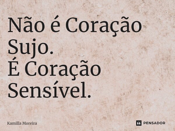 ⁠Não é Coração Sujo. É Coração Sensível.... Frase de Kamilla Moreira.