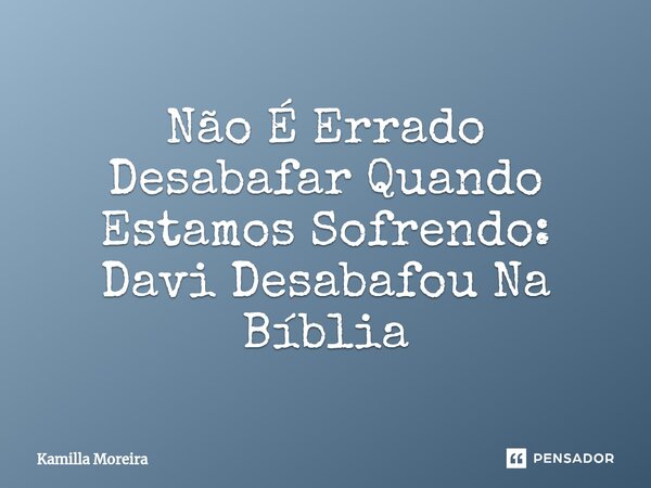 Não É Errado Desabafar Quando Estamos Sofrendo: ⁠Davi Desabafou Na Bíblia... Frase de Kamilla Moreira.