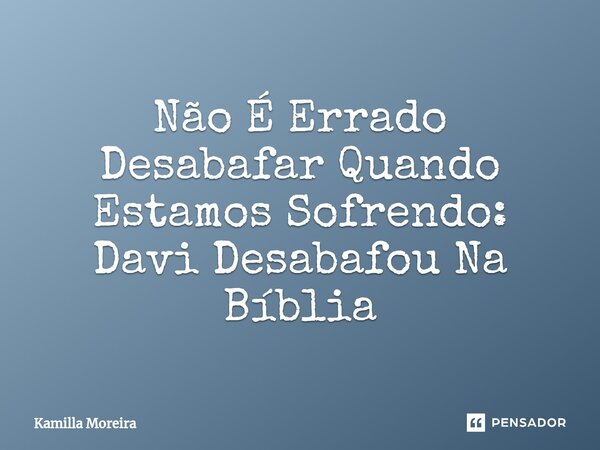 Não É Errado Desabafar Quando Estamos Sofrendo: ⁠Davi Desabafou Na Bíblia... Frase de Kamilla Moreira.