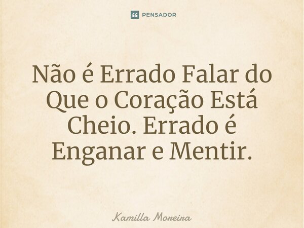 Não é Errado Falar do Que o Coração Está Cheio. Errado é Enganar e Mentir.... Frase de Kamilla Moreira.