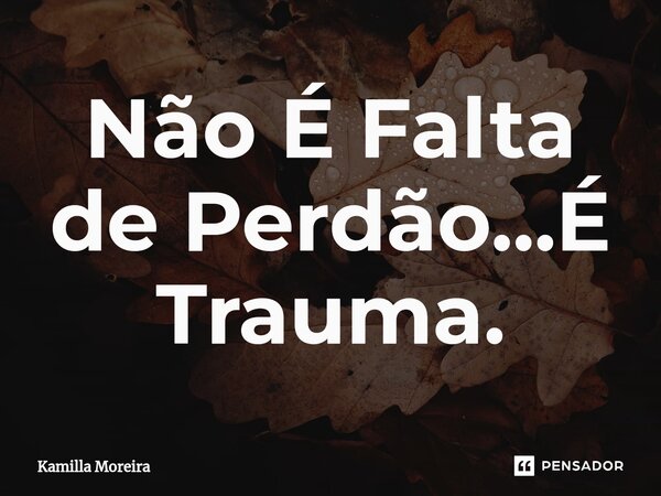 ⁠Não É Falta de Perdão...É Trauma.... Frase de Kamilla Moreira.