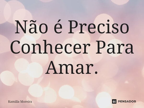 ⁠Não é Preciso Conhecer Para Amar.... Frase de Kamilla Moreira.